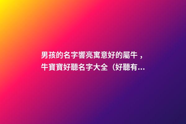 男孩的名字響亮寓意好的屬牛，牛寶寶好聽名字大全（好聽有寓意的男孩名字）
